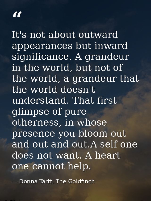 It's not about outward appearances but inward significance. A grandeur in the world, but not of the world, a grandeur th — Donna Tartt, The Goldfinch