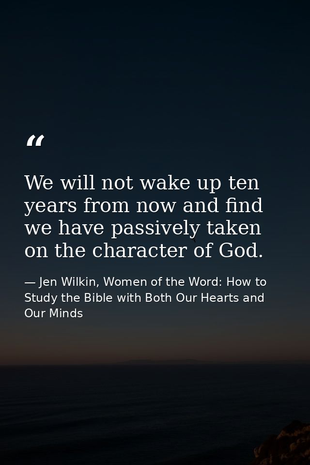 We will not wake up ten years from now and find we have passively taken on the character of God. — Jen Wilkin, Women of the Word: How to Study the Bible with Both Our Hearts and Our Minds