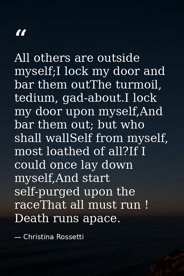 All others are outside myself;I lock my door and bar them outThe turmoil, tedium, gad-about.I lock my door upon myself,A — Christina Rossetti