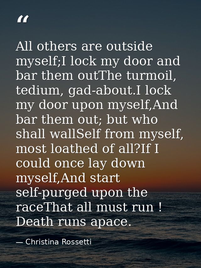 All others are outside myself;I lock my door and bar them outThe turmoil, tedium, gad-about.I lock my door upon myself,A — Christina Rossetti