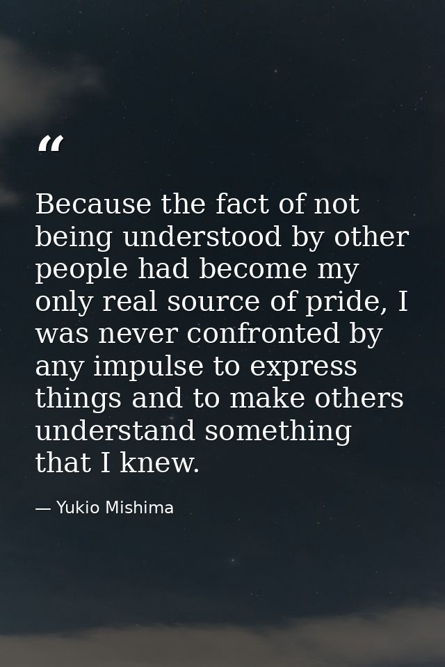 Because the fact of not being understood by other people had become my only real source of pride, I was never confronted — Yukio Mishima