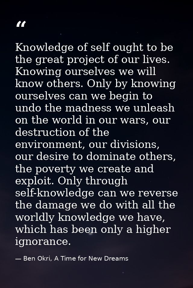 Knowledge of self ought to be the great project of our lives. Knowing ourselves we will know others. Only by knowing our — Ben Okri, A Time for New Dreams