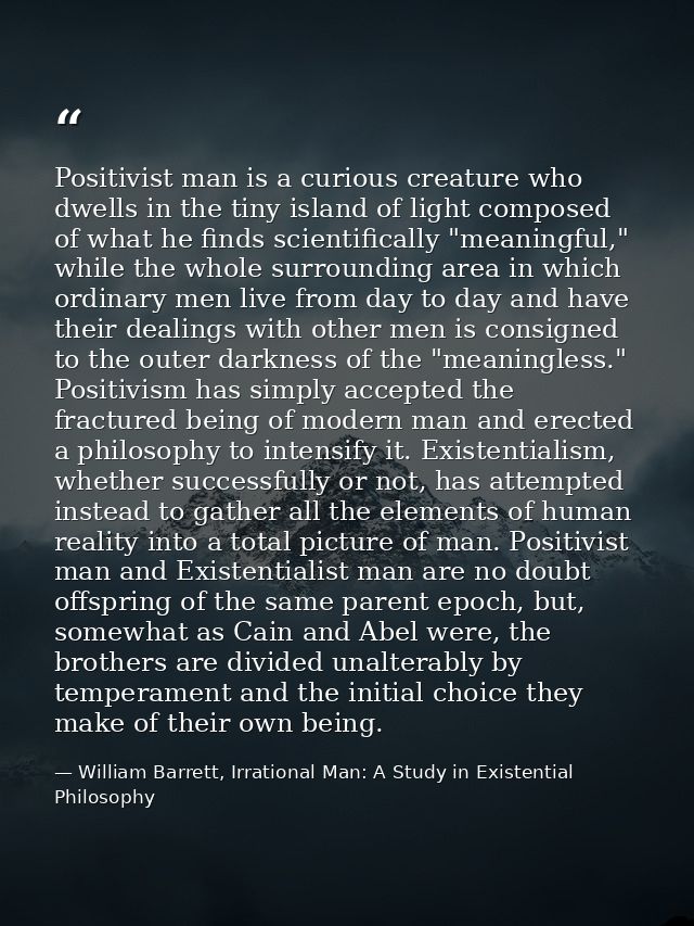 Positivist man is a curious creature who dwells in the tiny island of light composed of what he finds scientifically "me — William Barrett, Irrational Man: A Study in Existential Philosophy