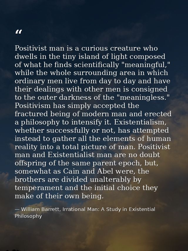 Positivist man is a curious creature who dwells in the tiny island of light composed of what he finds scientifically "me — William Barrett, Irrational Man: A Study in Existential Philosophy