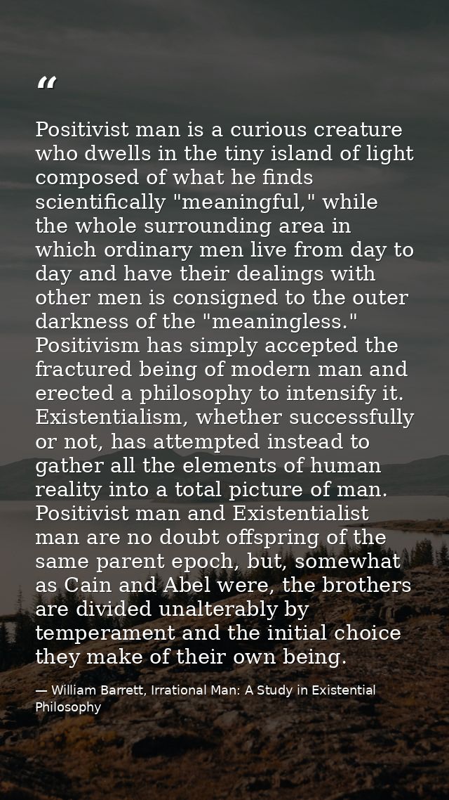 Positivist man is a curious creature who dwells in the tiny island of light composed of what he finds scientifically "me — William Barrett, Irrational Man: A Study in Existential Philosophy