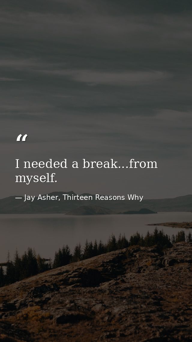 I needed a break...from myself. — Jay Asher, Thirteen Reasons Why