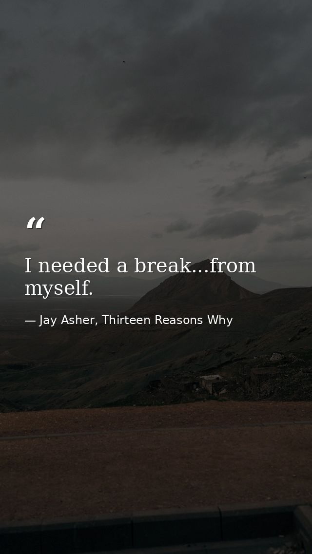 I needed a break...from myself. — Jay Asher, Thirteen Reasons Why
