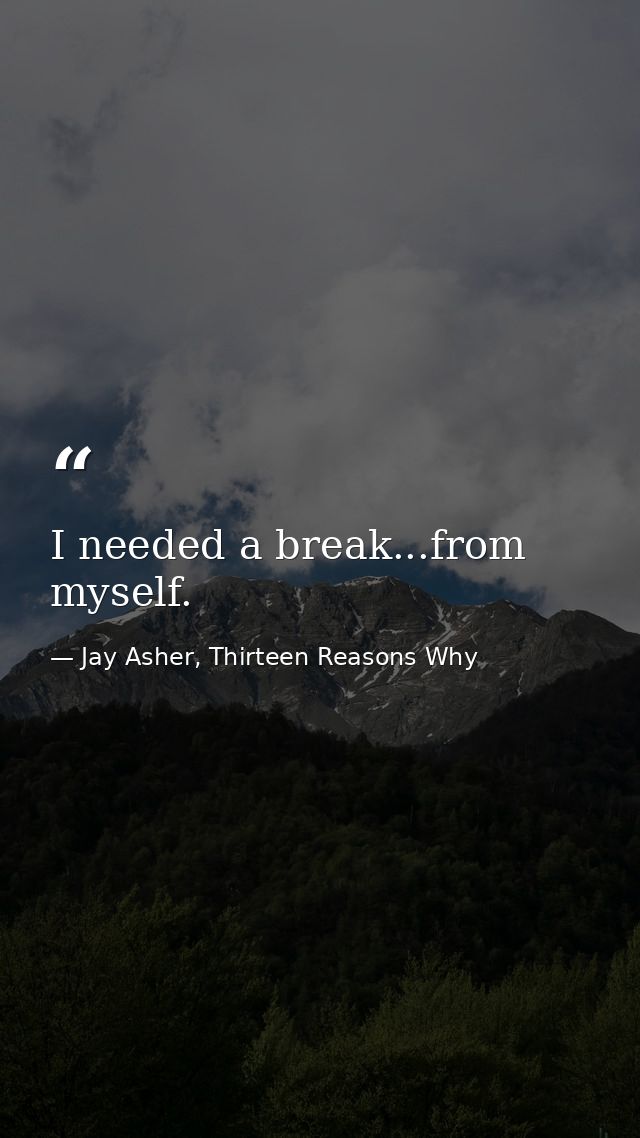 I needed a break...from myself. — Jay Asher, Thirteen Reasons Why