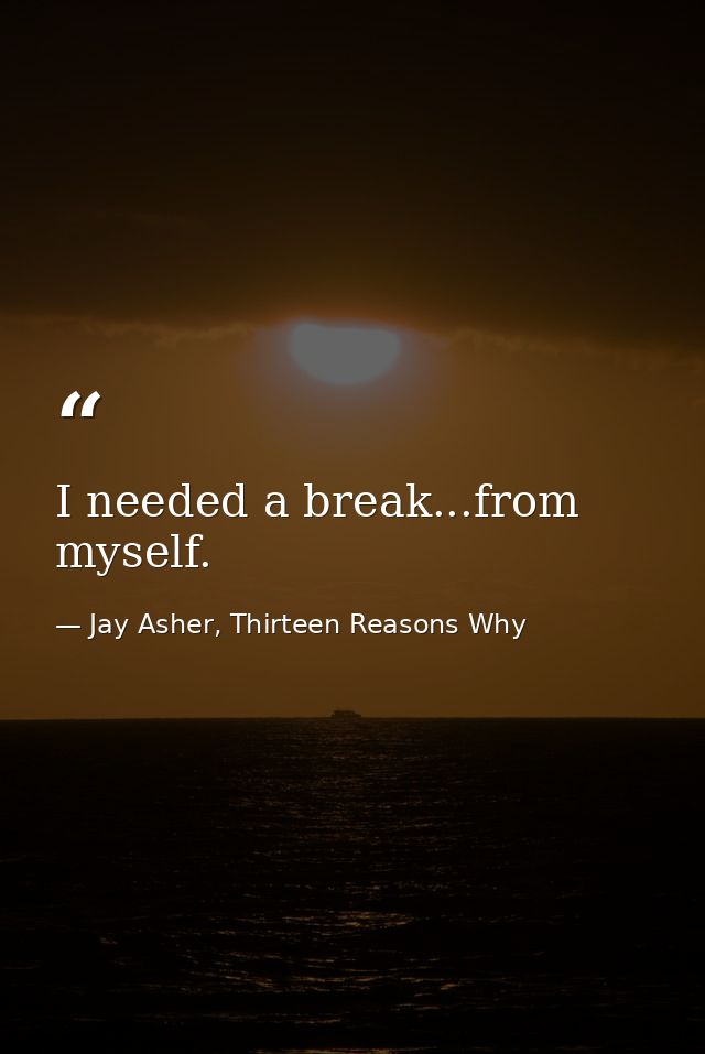 I needed a break...from myself. — Jay Asher, Thirteen Reasons Why