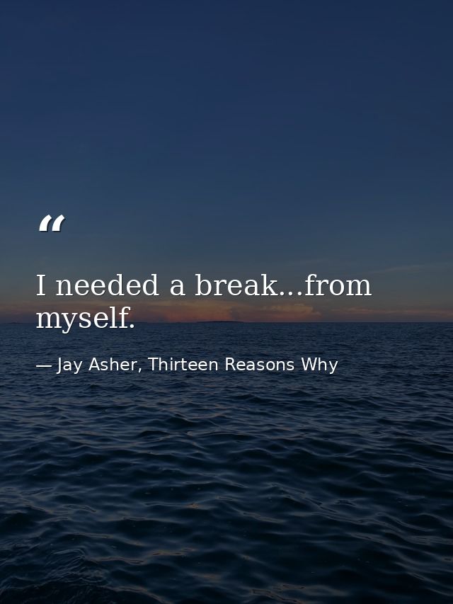 I needed a break...from myself. — Jay Asher, Thirteen Reasons Why
