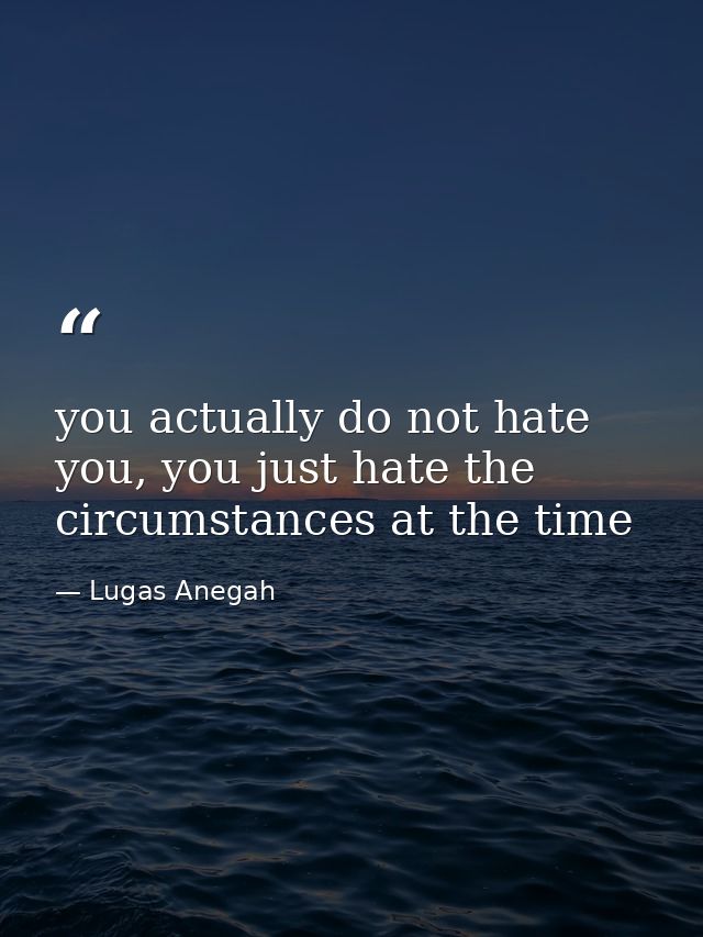 you actually do not hate you, you just hate the circumstances at the time — Lugas Anegah