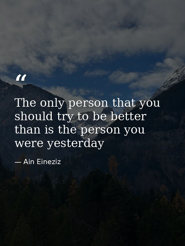 The only person that you should try to be better than is the person you were yesterday — Ain Eineziz