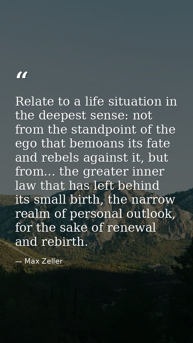 Relate to a life situation in the deepest sense: not from the standpoint of the ego that bemoans its fate and rebels aga — Max Zeller