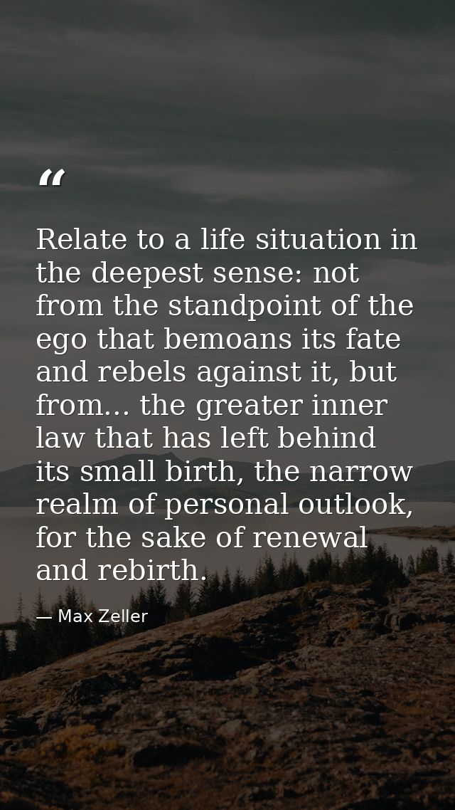 Relate to a life situation in the deepest sense: not from the standpoint of the ego that bemoans its fate and rebels aga — Max Zeller