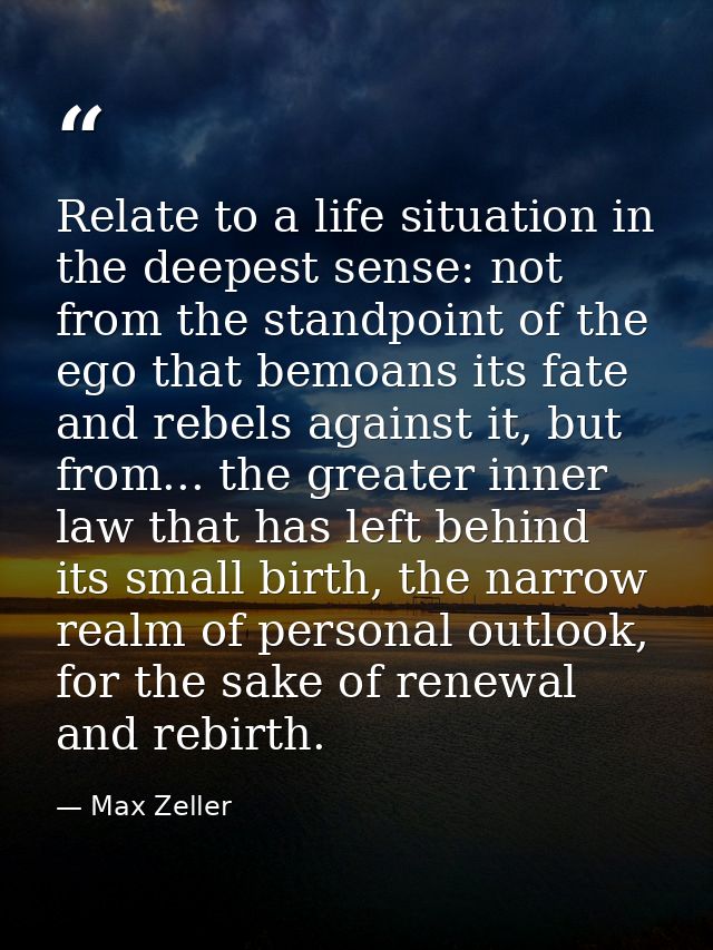 Relate to a life situation in the deepest sense: not from the standpoint of the ego that bemoans its fate and rebels aga — Max Zeller