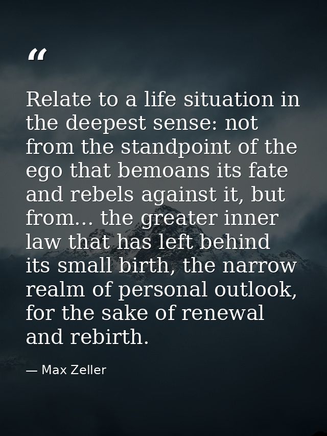 Relate to a life situation in the deepest sense: not from the standpoint of the ego that bemoans its fate and rebels aga — Max Zeller