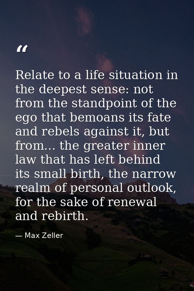 Relate to a life situation in the deepest sense: not from the standpoint of the ego that bemoans its fate and rebels aga — Max Zeller