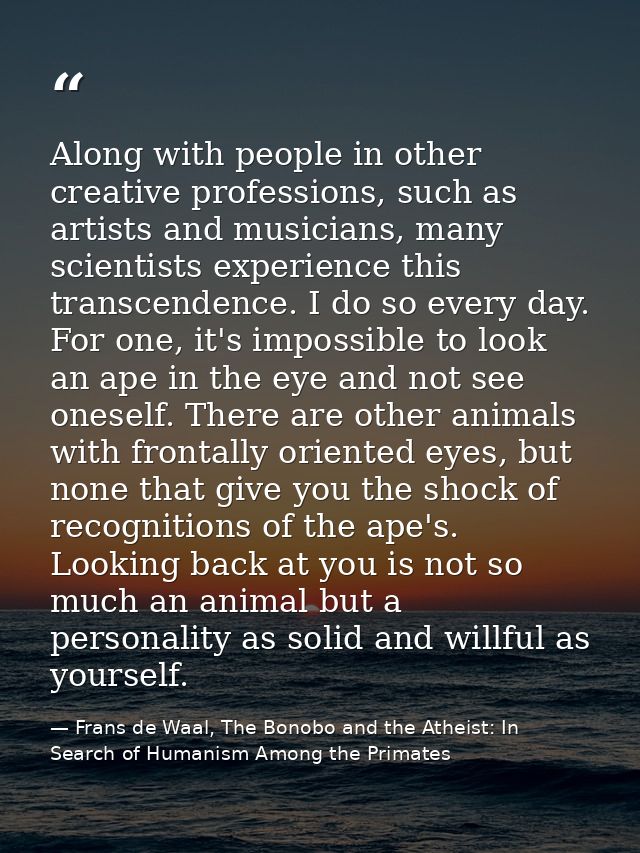 Along with people in other creative professions, such as artists and musicians, many scientists experience this transcen — Frans de Waal, The Bonobo and the Atheist: In Search of Humanism Among the Primates