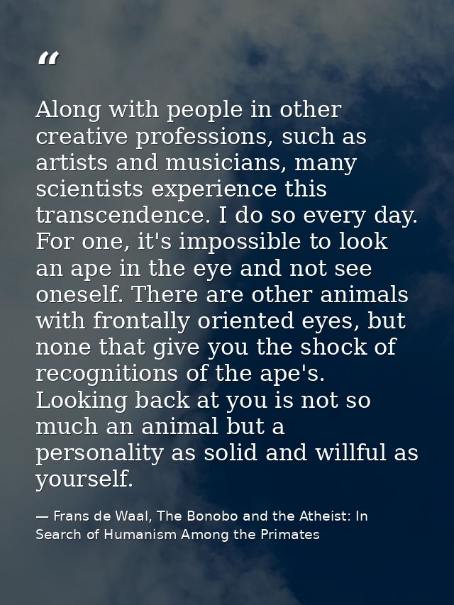 Along with people in other creative professions, such as artists and musicians, many scientists experience this transcen — Frans de Waal, The Bonobo and the Atheist: In Search of Humanism Among the Primates