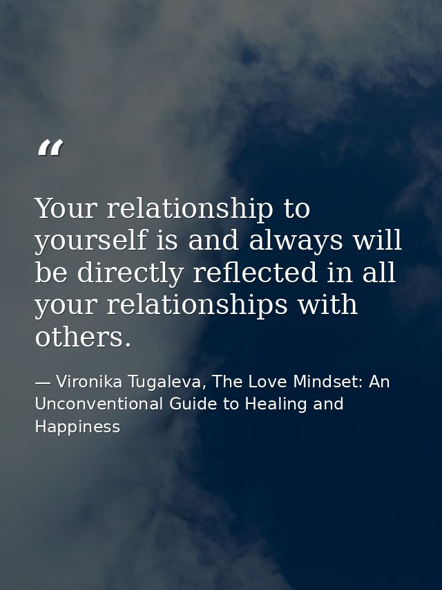 Your relationship to yourself is and always will be directly reflected in all your relationships with others. — Vironika Tugaleva, The Love Mindset: An Unconventional Guide to Healing and Happiness
