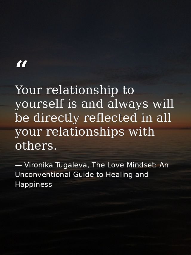 Your relationship to yourself is and always will be directly reflected in all your relationships with others. — Vironika Tugaleva, The Love Mindset: An Unconventional Guide to Healing and Happiness
