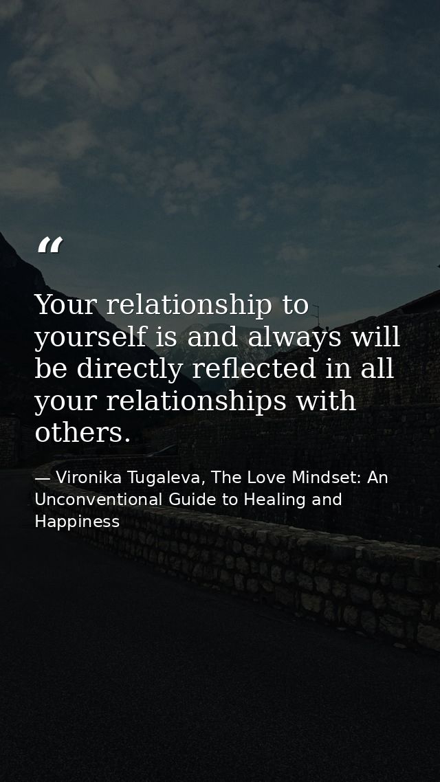 Your relationship to yourself is and always will be directly reflected in all your relationships with others. — Vironika Tugaleva, The Love Mindset: An Unconventional Guide to Healing and Happiness