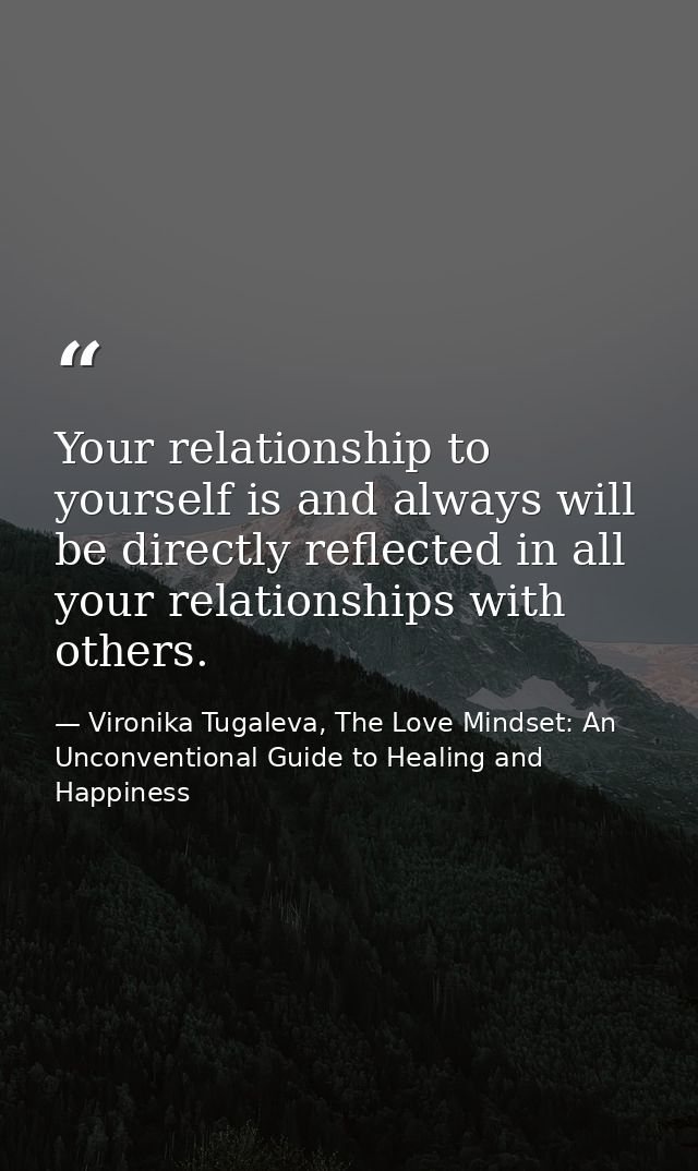 Your relationship to yourself is and always will be directly reflected in all your relationships with others. — Vironika Tugaleva, The Love Mindset: An Unconventional Guide to Healing and Happiness