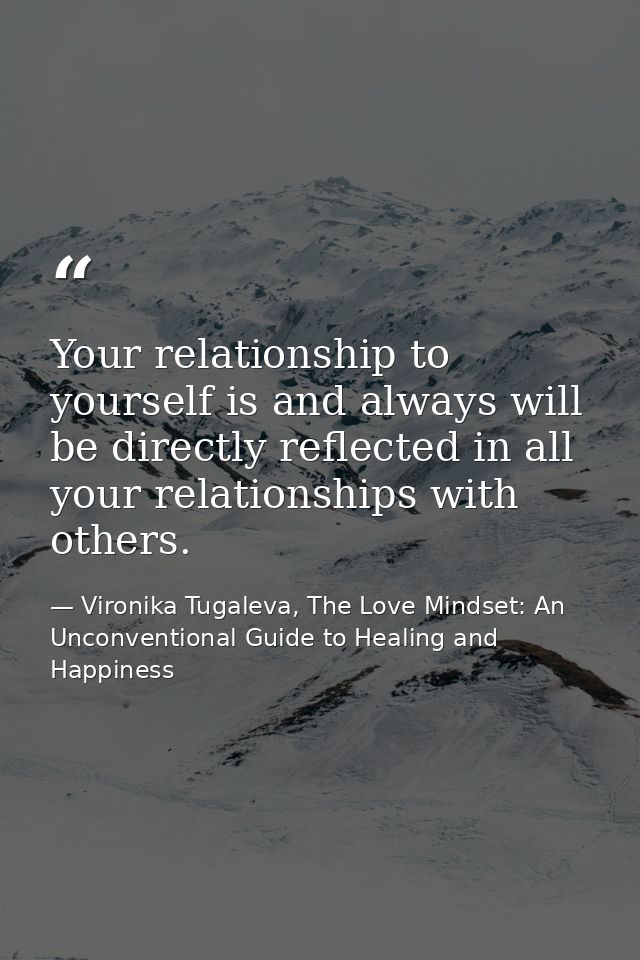 Your relationship to yourself is and always will be directly reflected in all your relationships with others. — Vironika Tugaleva, The Love Mindset: An Unconventional Guide to Healing and Happiness