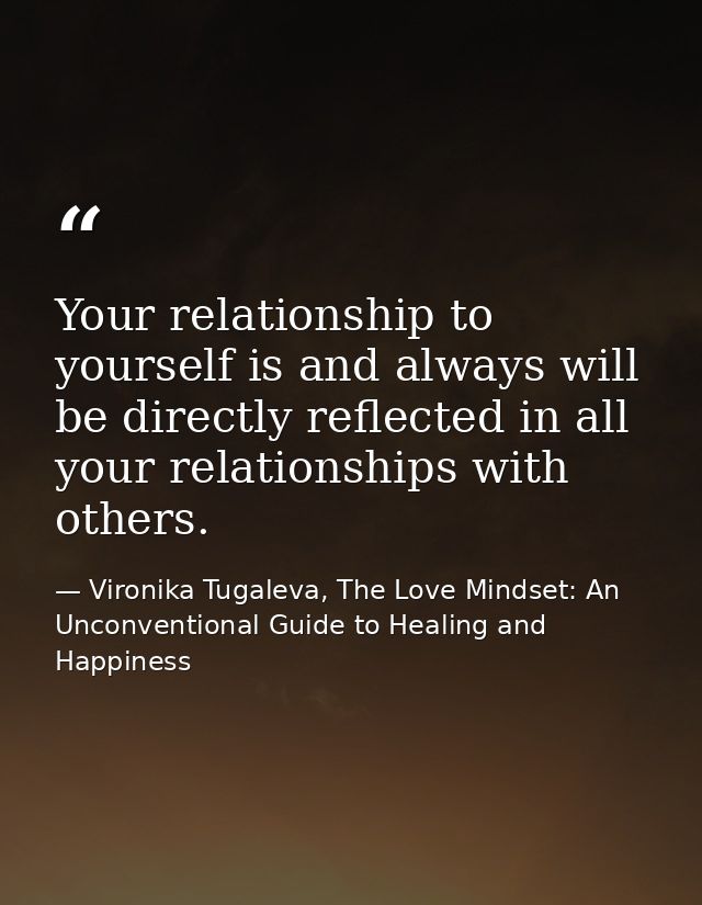 Your relationship to yourself is and always will be directly reflected in all your relationships with others. — Vironika Tugaleva, The Love Mindset: An Unconventional Guide to Healing and Happiness