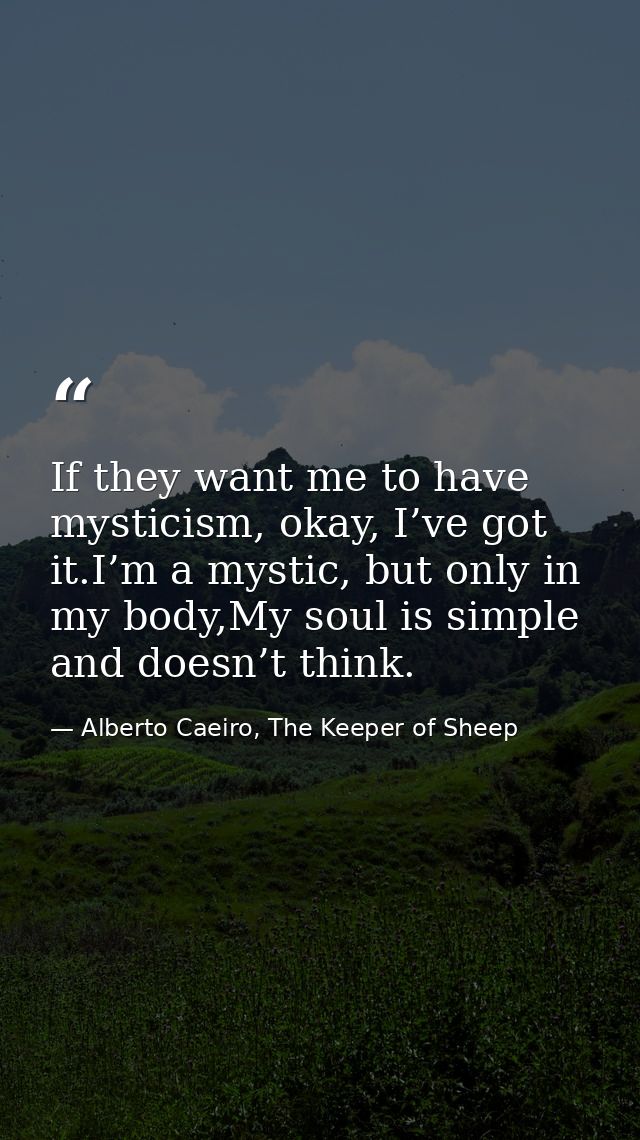 If they want me to have mysticism, okay, I’ve got it.I’m a mystic, but only in my body,My soul is simple and doesn’t thi — Alberto Caeiro, The Keeper of Sheep