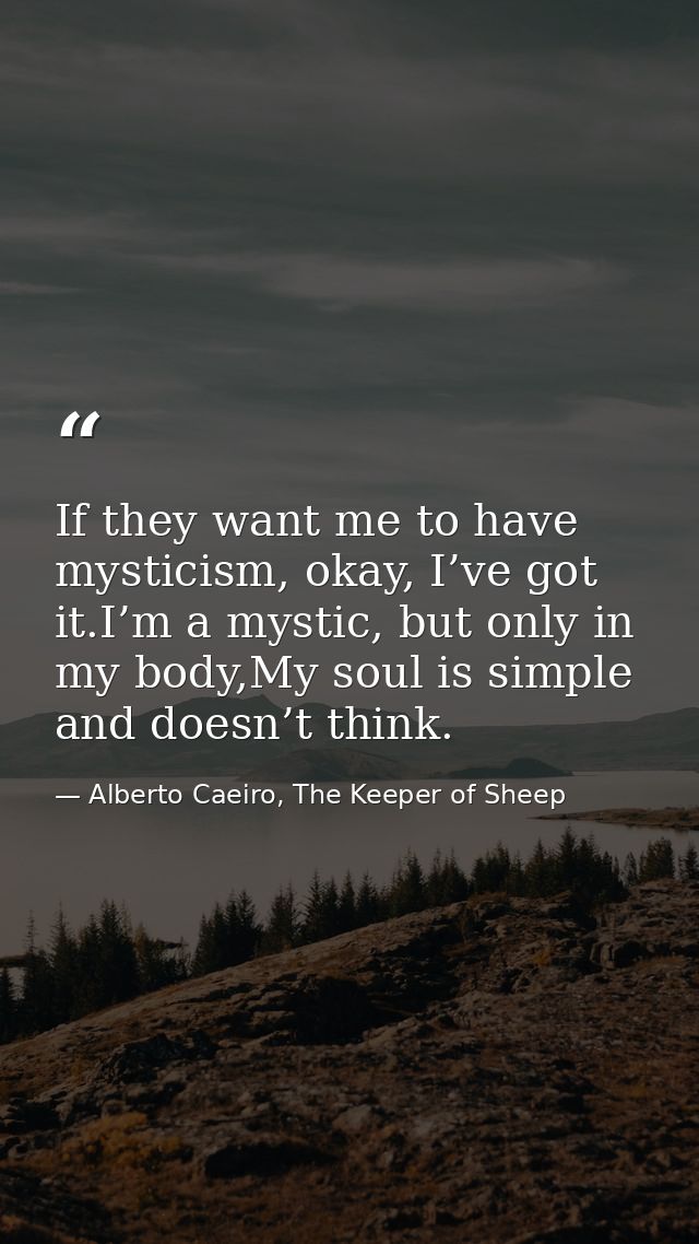 If they want me to have mysticism, okay, I’ve got it.I’m a mystic, but only in my body,My soul is simple and doesn’t thi — Alberto Caeiro, The Keeper of Sheep