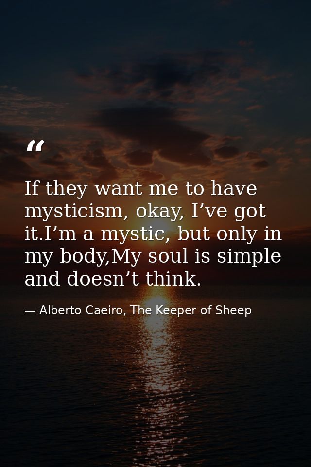 If they want me to have mysticism, okay, I’ve got it.I’m a mystic, but only in my body,My soul is simple and doesn’t thi — Alberto Caeiro, The Keeper of Sheep