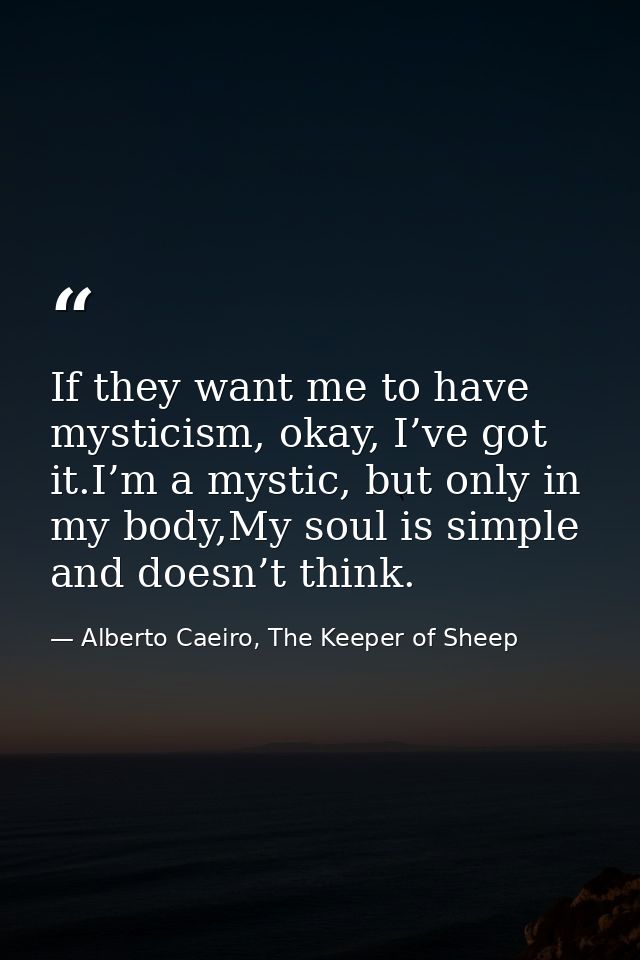 If they want me to have mysticism, okay, I’ve got it.I’m a mystic, but only in my body,My soul is simple and doesn’t thi — Alberto Caeiro, The Keeper of Sheep