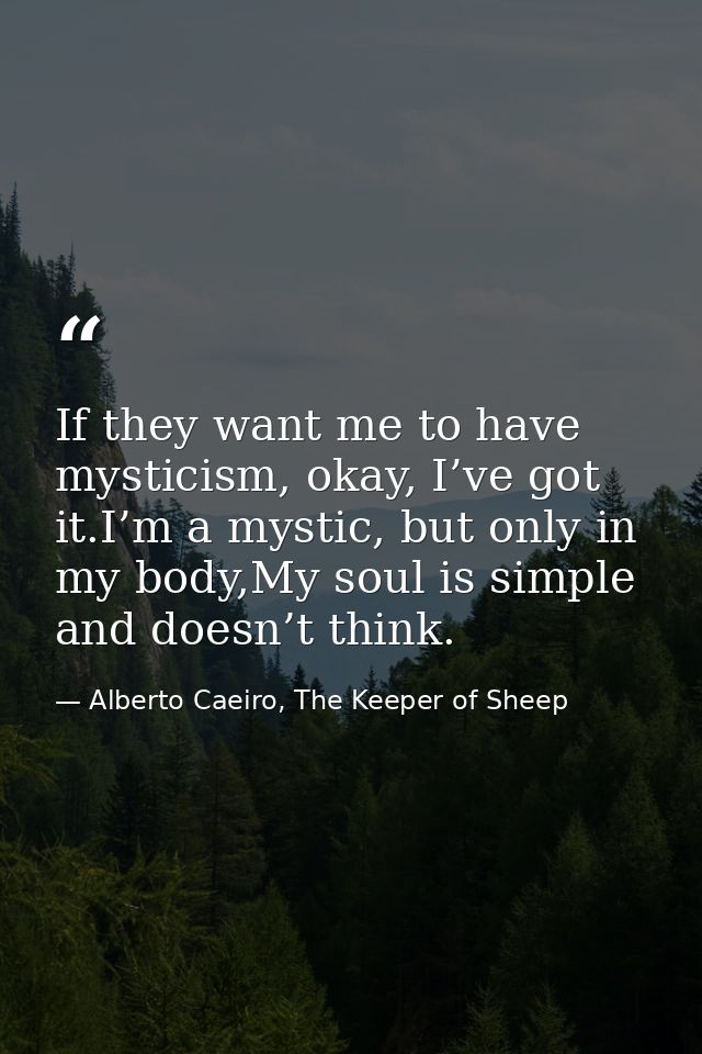 If they want me to have mysticism, okay, I’ve got it.I’m a mystic, but only in my body,My soul is simple and doesn’t thi — Alberto Caeiro, The Keeper of Sheep