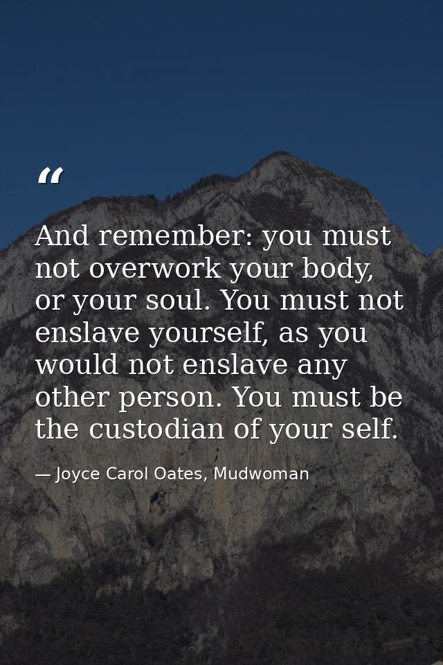 And remember: you must not overwork your body, or your soul. You must not enslave yourself, as you would not enslave any — Joyce Carol Oates, Mudwoman