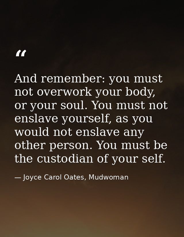 And remember: you must not overwork your body, or your soul. You must not enslave yourself, as you would not enslave any — Joyce Carol Oates, Mudwoman