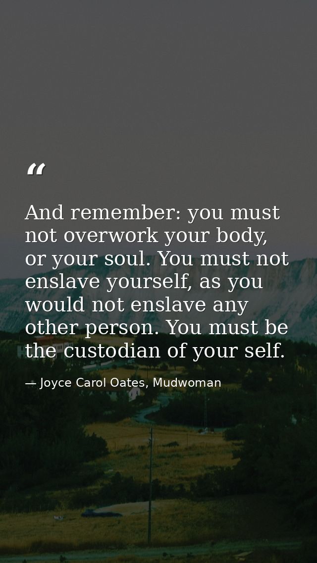 And remember: you must not overwork your body, or your soul. You must not enslave yourself, as you would not enslave any — Joyce Carol Oates, Mudwoman