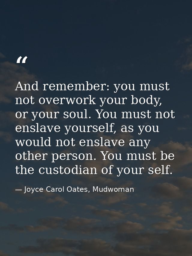 And remember: you must not overwork your body, or your soul. You must not enslave yourself, as you would not enslave any — Joyce Carol Oates, Mudwoman