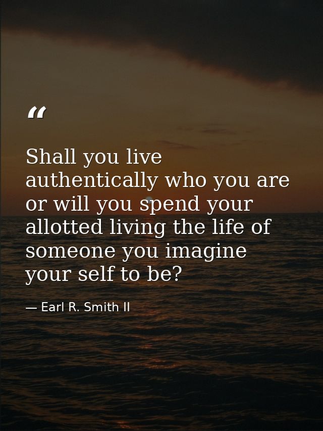 Shall you live authentically who you are or will you spend your allotted living the life of someone you imagine your sel — Earl R. Smith II