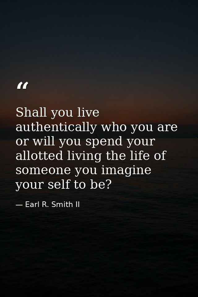 Shall you live authentically who you are or will you spend your allotted living the life of someone you imagine your sel — Earl R. Smith II