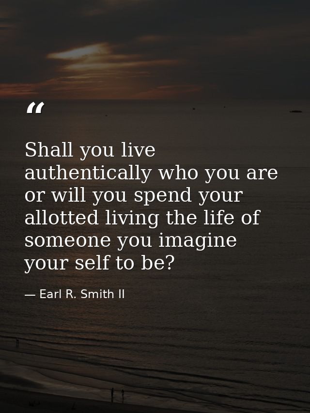Shall you live authentically who you are or will you spend your allotted living the life of someone you imagine your sel — Earl R. Smith II