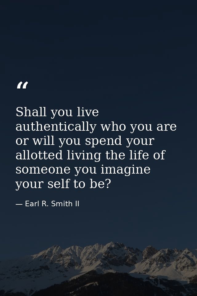 Shall you live authentically who you are or will you spend your allotted living the life of someone you imagine your sel — Earl R. Smith II