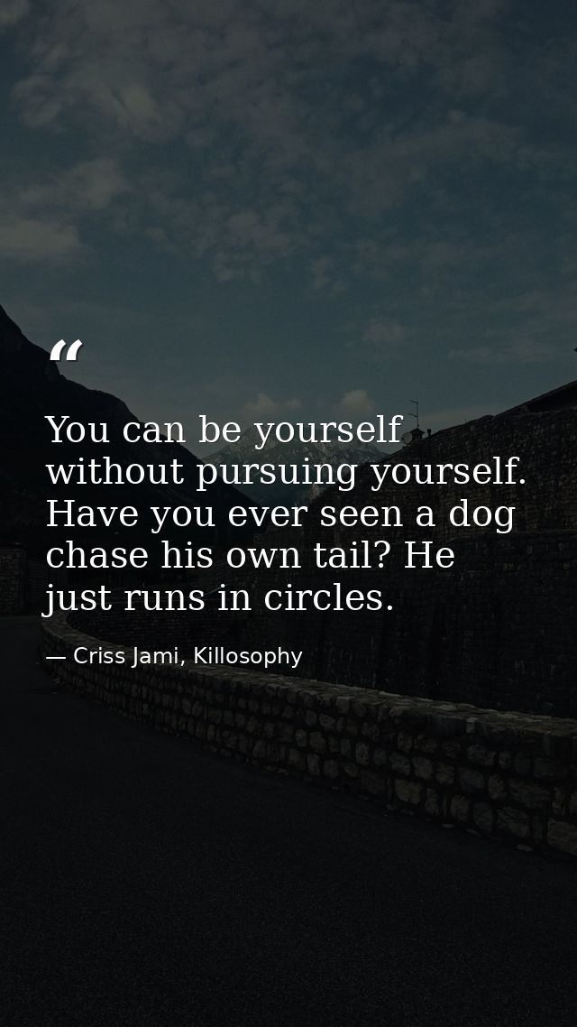You can be yourself without pursuing yourself. Have you ever seen a dog chase his own tail? He just runs in circles. — Criss Jami, Killosophy