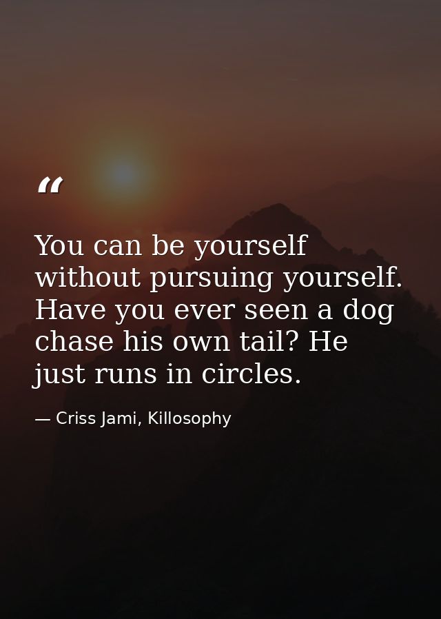 You can be yourself without pursuing yourself. Have you ever seen a dog chase his own tail? He just runs in circles. — Criss Jami, Killosophy