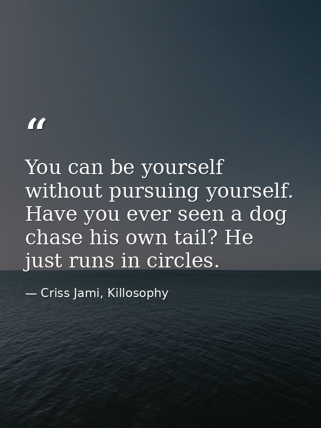 You can be yourself without pursuing yourself. Have you ever seen a dog chase his own tail? He just runs in circles. — Criss Jami, Killosophy