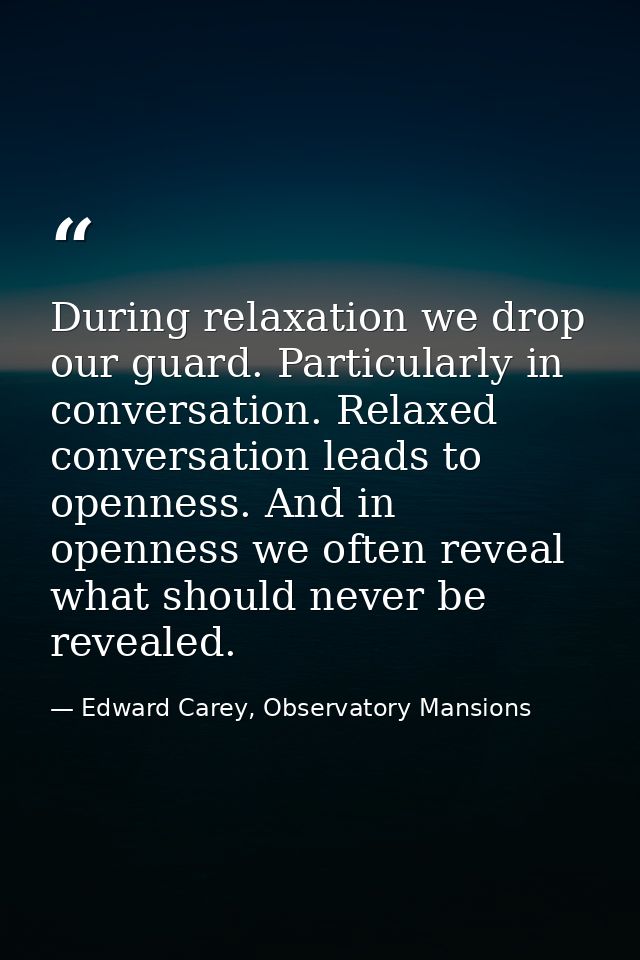 During relaxation we drop our guard. Particularly in conversation. Relaxed conversation leads to openness. And in openne — Edward Carey, Observatory Mansions
