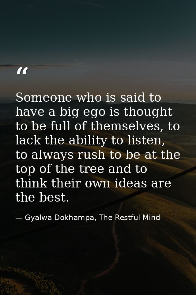 Someone who is said to have a big ego is thought to be full of themselves, to lack the ability to listen, to always rush — Gyalwa Dokhampa, The Restful Mind