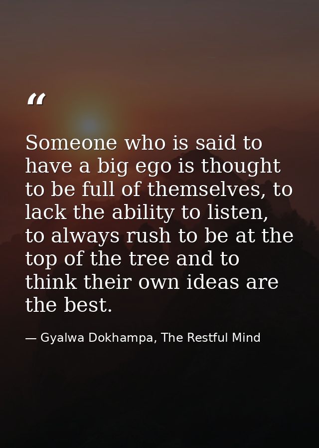 Someone who is said to have a big ego is thought to be full of themselves, to lack the ability to listen, to always rush — Gyalwa Dokhampa, The Restful Mind