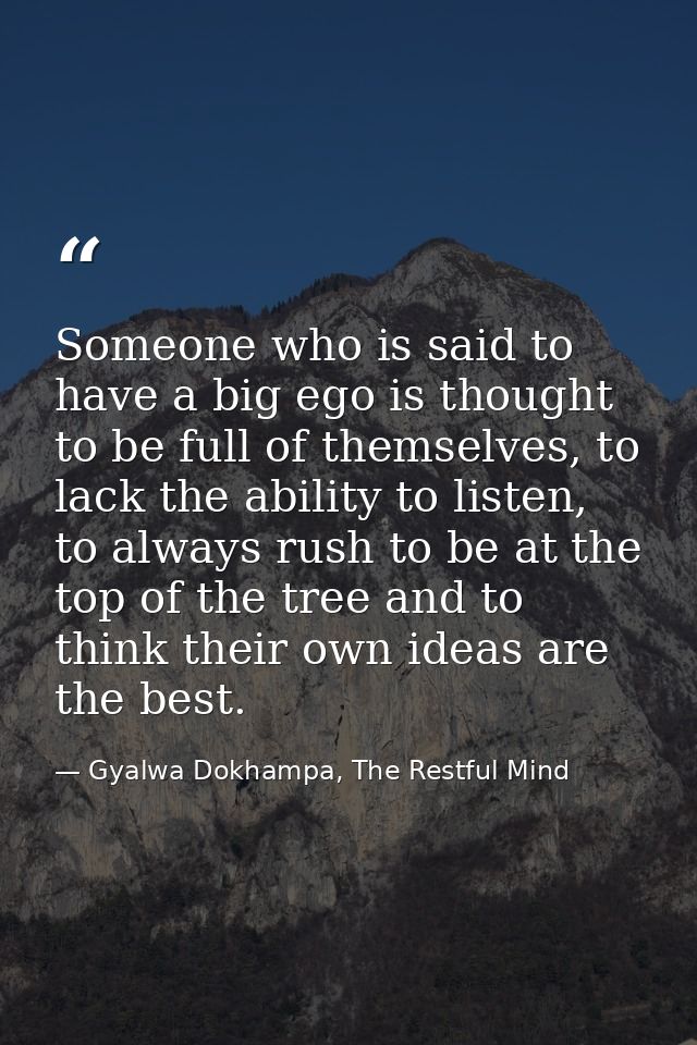Someone who is said to have a big ego is thought to be full of themselves, to lack the ability to listen, to always rush — Gyalwa Dokhampa, The Restful Mind
