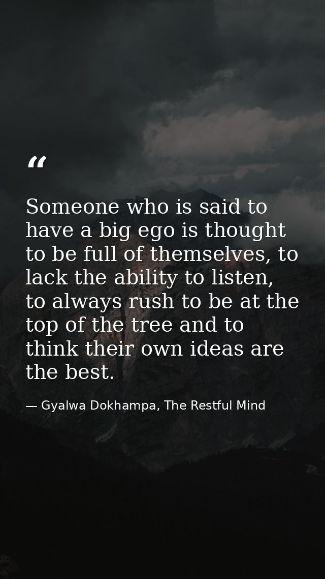 Someone who is said to have a big ego is thought to be full of themselves, to lack the ability to listen, to always rush — Gyalwa Dokhampa, The Restful Mind